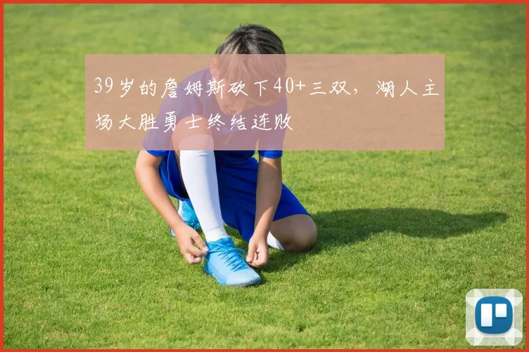 39岁的詹姆斯砍下40+三双，湖人主场大胜勇士终结连败